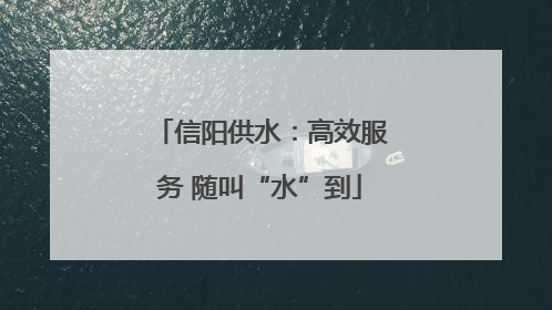 信阳供水：高效服务 随叫“水”到